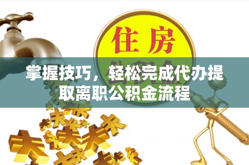 沐川掌握技巧，轻松完成代办提取离职公积金流程