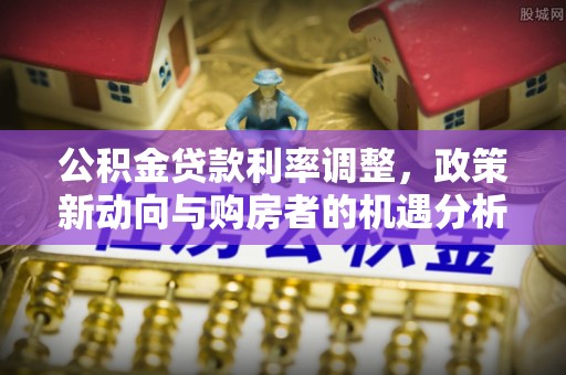 沐川公积金贷款利率调整，政策新动向与购房者的机遇分析