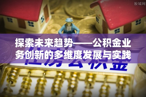 沐川探索未来趋势——公积金业务创新的多维度发展与实践