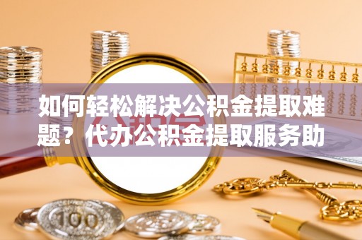 沐川如何轻松解决公积金提取难题？代办公积金提取服务助您一臂之力