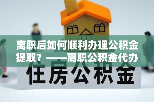 沐川离职后如何顺利办理公积金提取？——离职公积金代办提取全攻略