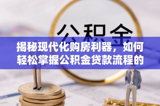 沐川揭秘现代化购房利器，如何轻松掌握公积金贷款流程的每一个细节