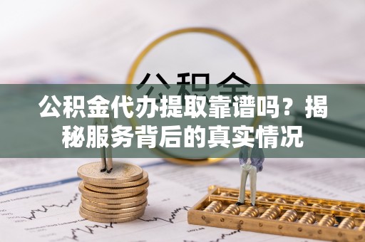 沐川公积金代办提取靠谱吗？揭秘服务背后的真实情况