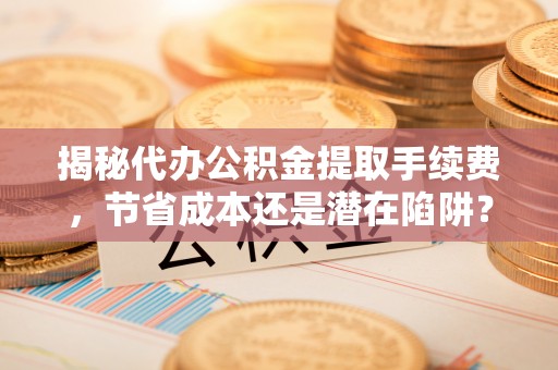 沐川揭秘代办公积金提取手续费，节省成本还是潜在陷阱？