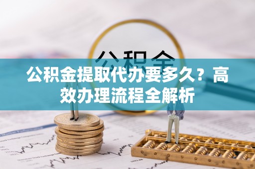 沐川公积金提取代办要多久？高效办理流程全解析