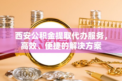 沐川西安公积金提取代办服务，高效、便捷的解决方案