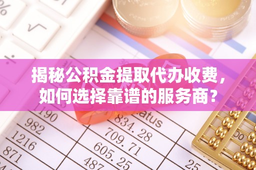 沐川揭秘公积金提取代办收费，如何选择靠谱的服务商？