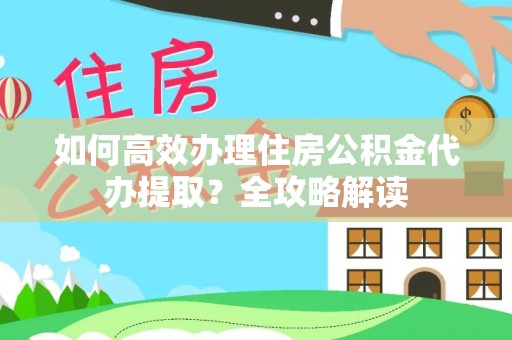 沐川如何高效办理住房公积金代办提取？全攻略解读