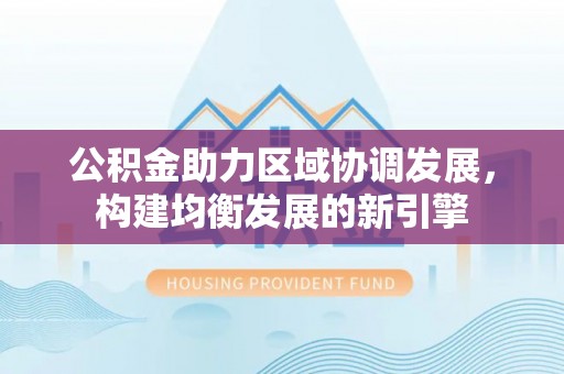 沐川公积金助力区域协调发展，构建均衡发展的新引擎
