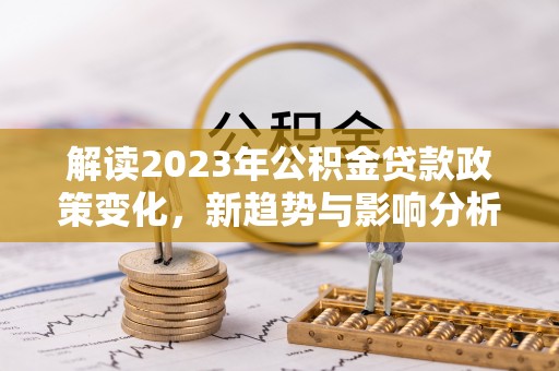 沐川解读2023年公积金贷款政策变化，新趋势与影响分析