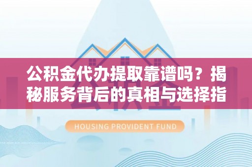 沐川公积金代办提取靠谱吗？揭秘服务背后的真相与选择指南