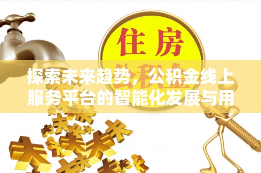 沐川探索未来趋势，公积金线上服务平台的智能化发展与用户便利性提升