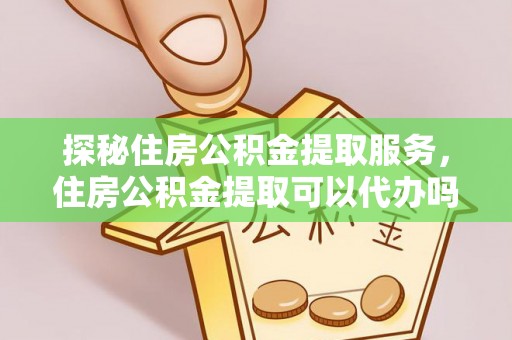 沐川探秘住房公积金提取服务，住房公积金提取可以代办吗的全方位解析