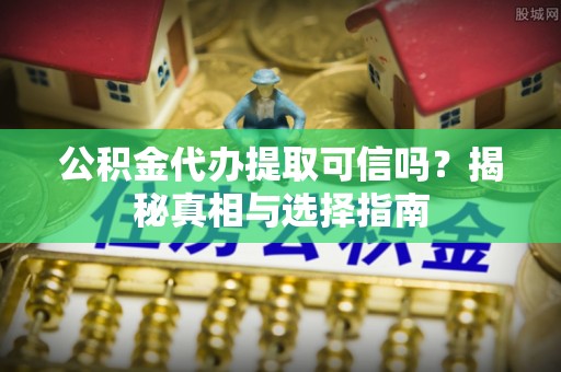 沐川公积金代办提取可信吗？揭秘真相与选择指南