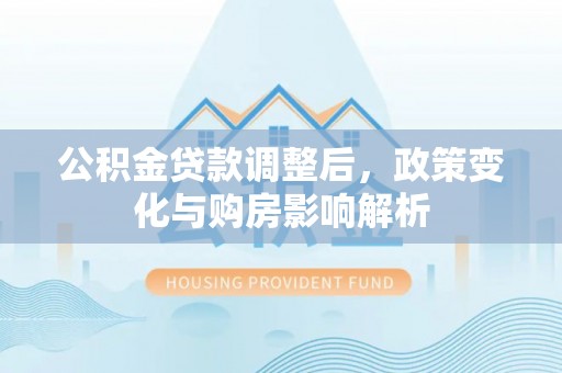 沐川公积金贷款调整后，政策变化与购房影响解析