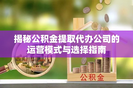 沐川揭秘公积金提取代办公司的运营模式与选择指南