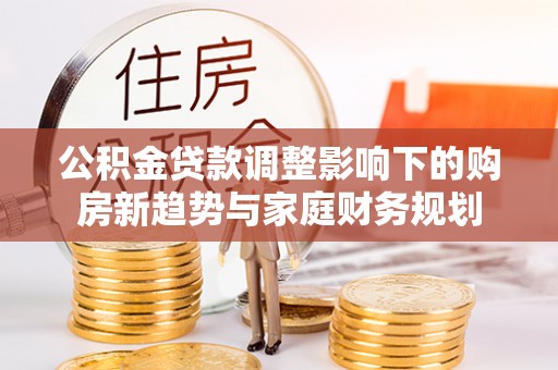沐川公积金贷款调整影响下的购房新趋势与家庭财务规划