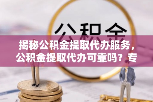 沐川揭秘公积金提取代办服务，公积金提取代办可靠吗？专业解析与实用指南