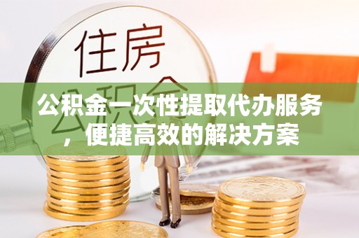 沐川公积金一次性提取代办服务，便捷高效的解决方案