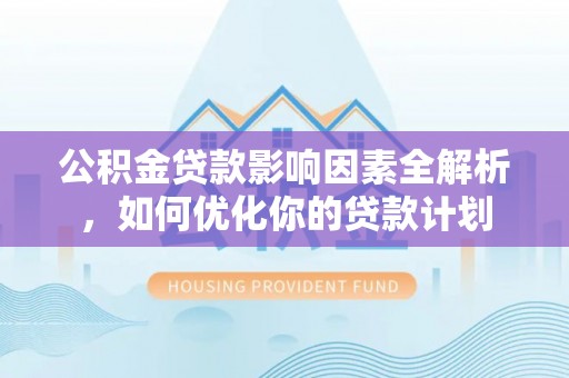 沐川公积金贷款影响因素全解析，如何优化你的贷款计划