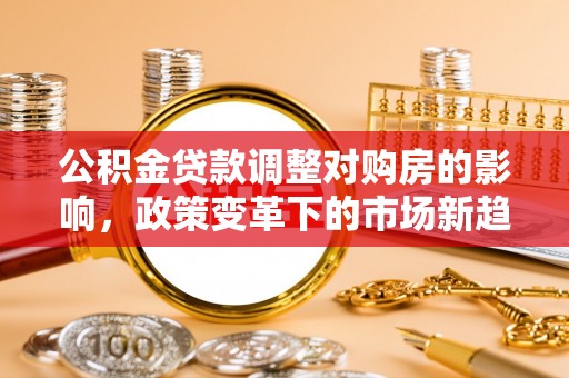 沐川公积金贷款调整对购房的影响，政策变革下的市场新趋势