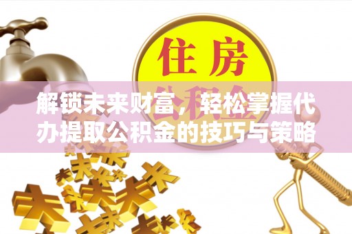 沐川解锁未来财富，轻松掌握代办提取公积金的技巧与策略