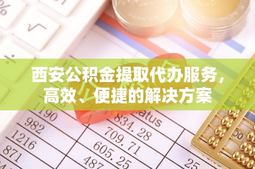 沐川西安公积金提取代办服务，高效、便捷的解决方案