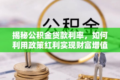 沐川揭秘公积金贷款利率，如何利用政策红利实现财富增值