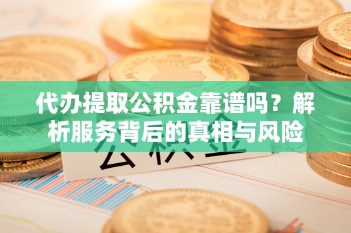 沐川代办提取公积金靠谱吗？解析服务背后的真相与风险