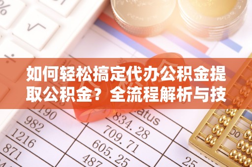 沐川如何轻松搞定代办公积金提取公积金？全流程解析与技巧分享