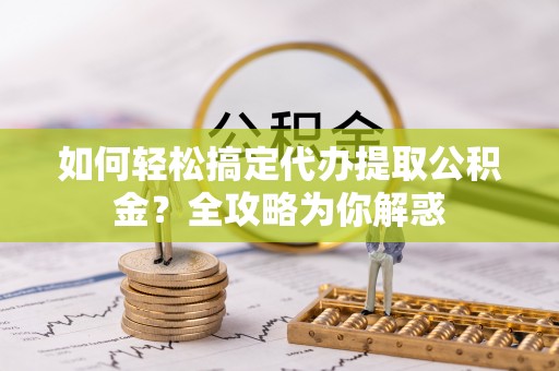 沐川如何轻松搞定代办提取公积金？全攻略为你解惑