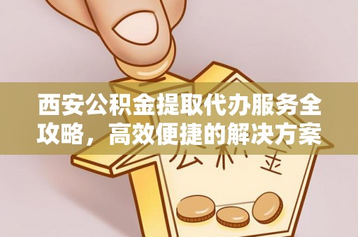 沐川西安公积金提取代办服务全攻略，高效便捷的解决方案