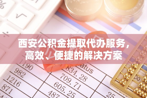 沐川西安公积金提取代办服务，高效、便捷的解决方案