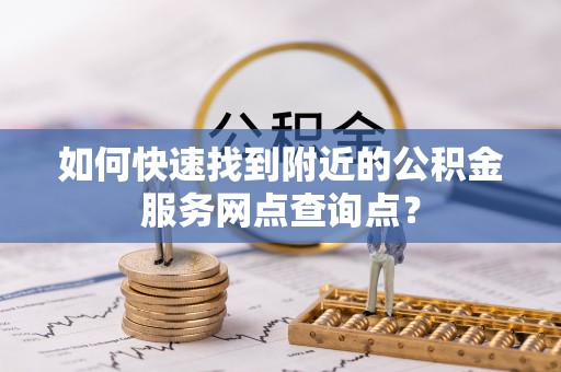 沐川如何快速找到附近的公积金服务网点查询点？