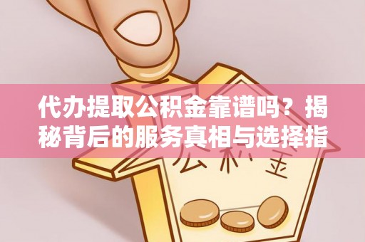 沐川代办提取公积金靠谱吗？揭秘背后的服务真相与选择指南