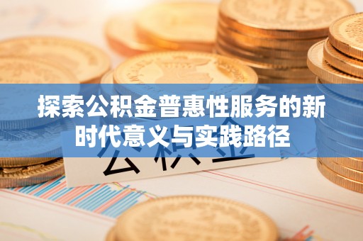 沐川探索公积金普惠性服务的新时代意义与实践路径