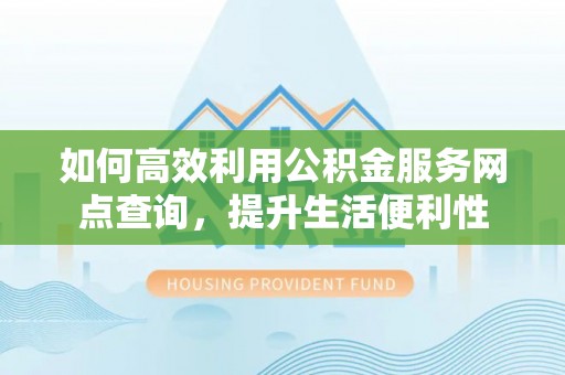 沐川如何高效利用公积金服务网点查询，提升生活便利性