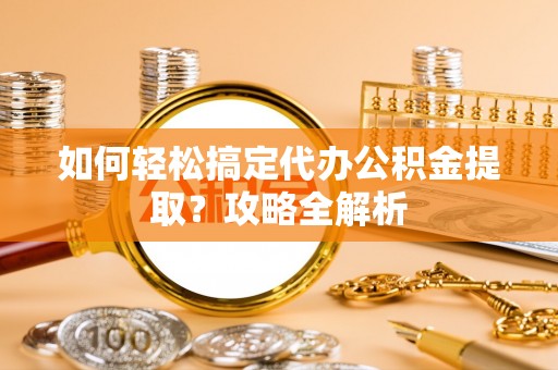 沐川如何轻松搞定代办公积金提取？攻略全解析