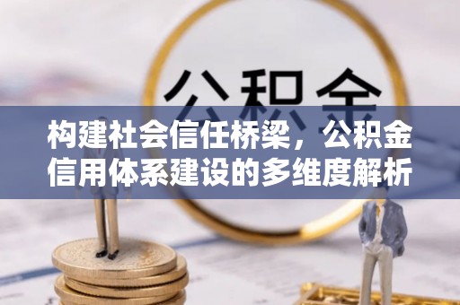 沐川构建社会信任桥梁，公积金信用体系建设的多维度解析