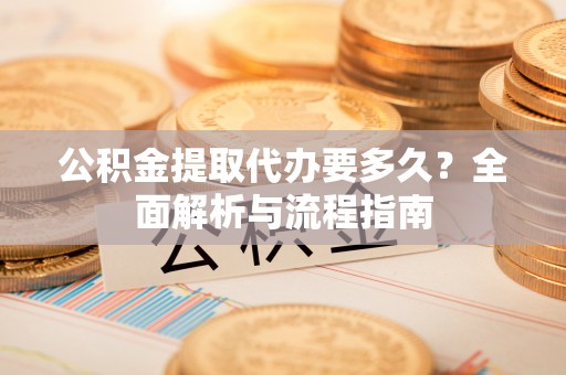沐川公积金提取代办要多久？全面解析与流程指南