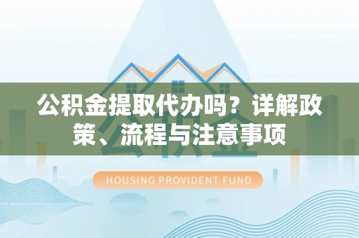 沐川公积金提取代办吗？详解政策、流程与注意事项