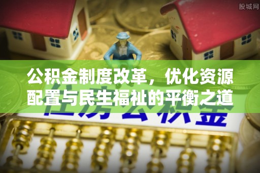 沐川公积金制度改革，优化资源配置与民生福祉的平衡之道