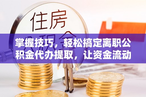 沐川掌握技巧，轻松搞定离职公积金代办提取，让资金流动更便捷