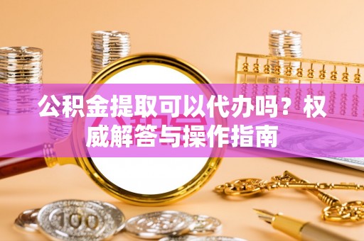 沐川公积金提取可以代办吗？权威解答与操作指南