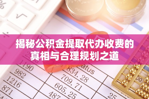沐川揭秘公积金提取代办收费的真相与合理规划之道