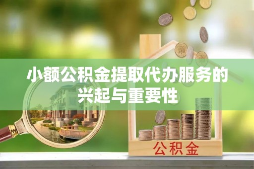 沐川小额公积金提取代办服务的兴起与重要性