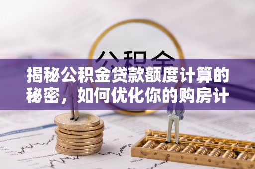 沐川揭秘公积金贷款额度计算的秘密，如何优化你的购房计划？