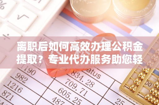 沐川离职后如何高效办理公积金提取？专业代办服务助您轻松搞定