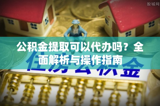 沐川公积金提取可以代办吗？全面解析与操作指南