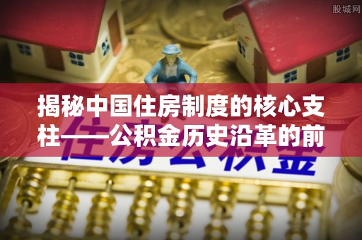 沐川揭秘中国住房制度的核心支柱——公积金历史沿革的前世今生